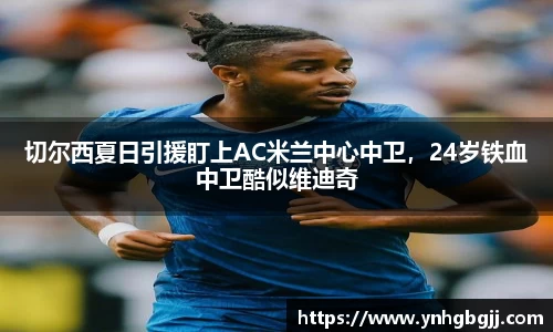 切尔西夏日引援盯上AC米兰中心中卫，24岁铁血中卫酷似维迪奇